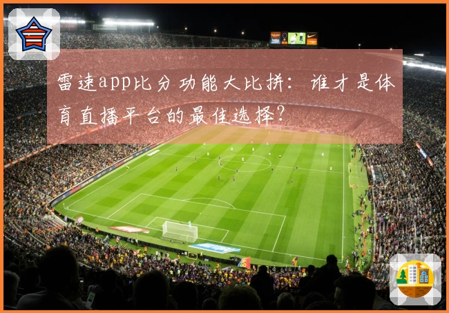 雷速app比分功能大比拼：谁才是体育直播平台的最佳选择？
