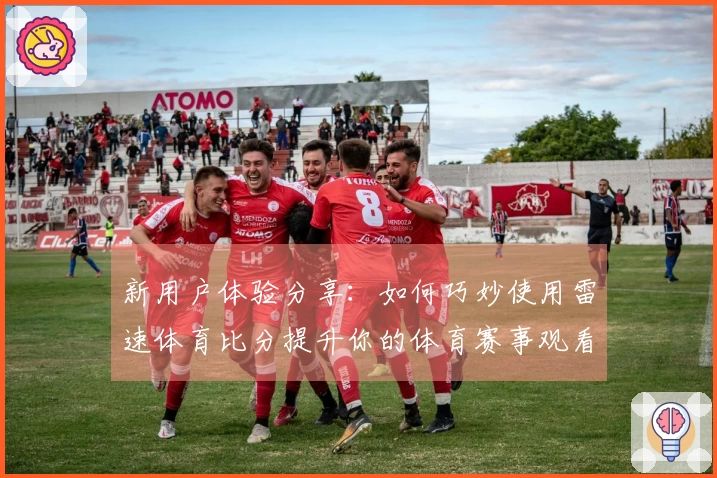 新用户体验分享：如何巧妙使用雷速体育比分提升你的体育赛事观看乐趣