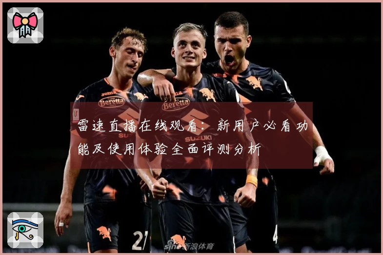 雷速直播在线观看：新用户必看功能及使用体验全面评测分析