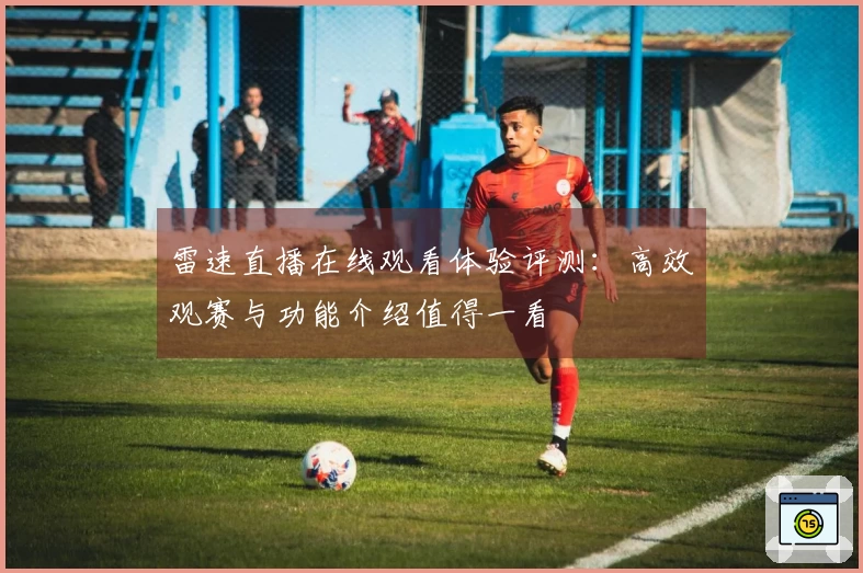 雷速直播在线观看体验评测：高效观赛与功能介绍值得一看