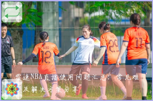 雷速NBA直播使用问题汇总：常见难题及解决方案分享