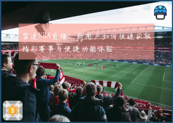 雷速NBA直播：新用户如何快速获取精彩赛事与便捷功能体验