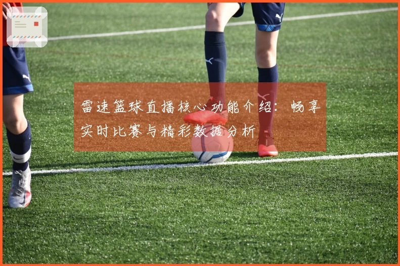雷速篮球直播核心功能介绍：畅享实时比赛与精彩数据分析