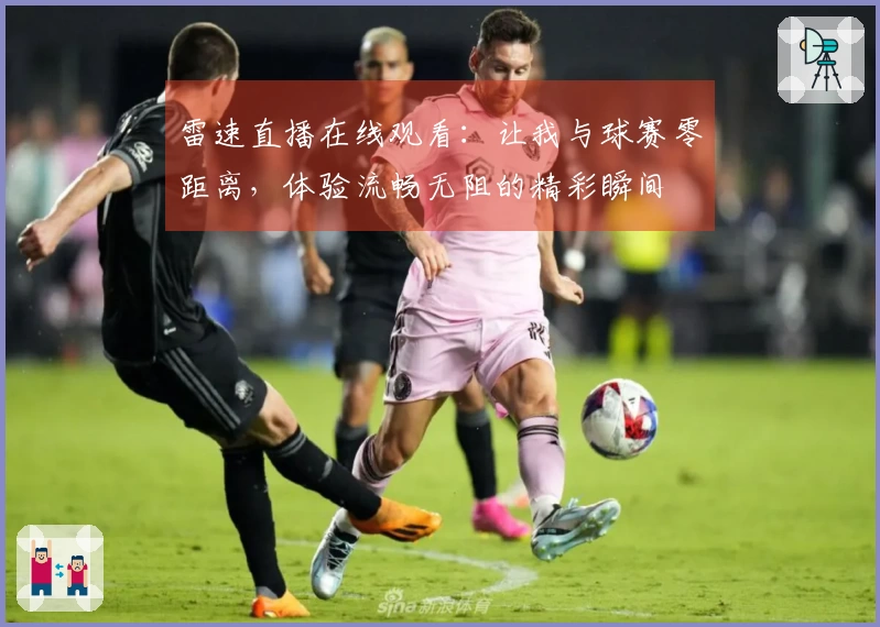 雷速直播在线观看：让我与球赛零距离，体验流畅无阻的精彩瞬间