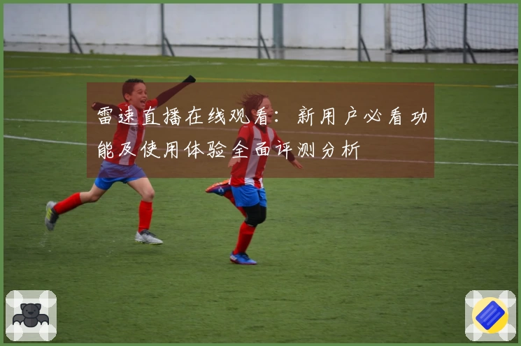 雷速直播在线观看：新用户必看功能及使用体验全面评测分析