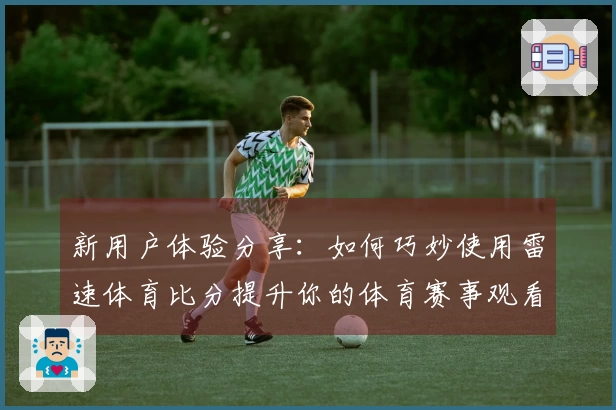新用户体验分享：如何巧妙使用雷速体育比分提升你的体育赛事观看乐趣