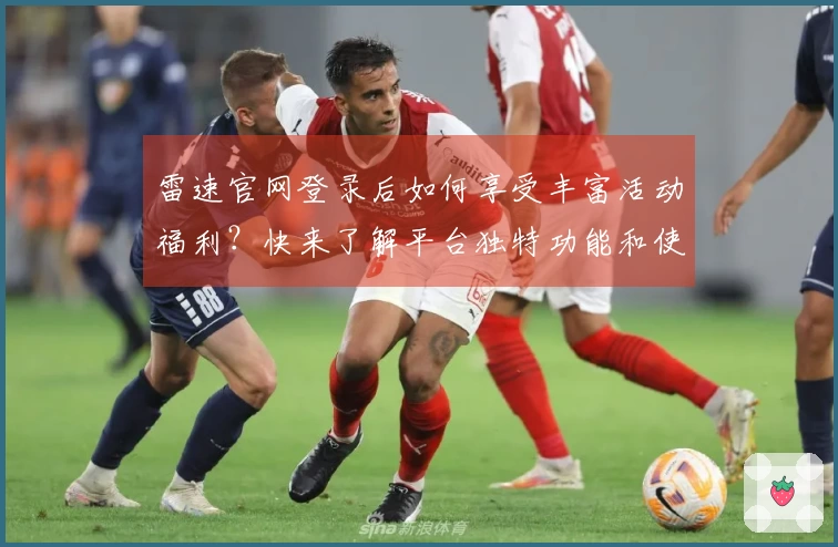 雷速官网登录后如何享受丰富活动福利？快来了解平台独特功能和使用体验！