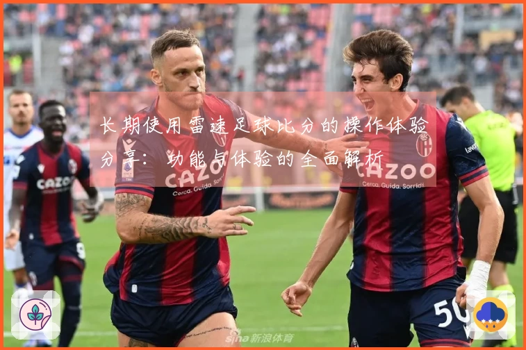 长期使用雷速足球比分的操作体验分享：功能与体验的全面解析