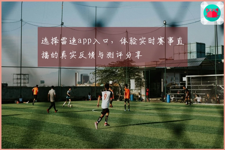 选择雷速app入口，体验实时赛事直播的真实反馈与测评分享