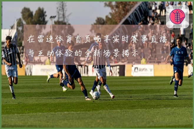 在雷速体育首页畅享实时赛事直播与互动体验的全新场景揭示