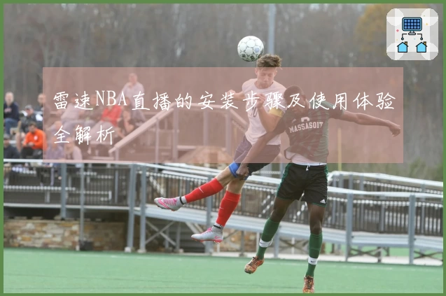 雷速NBA直播的安装步骤及使用体验全解析