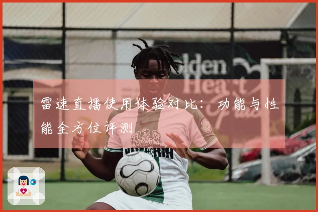 雷速直播使用体验对比：功能与性能全方位评测