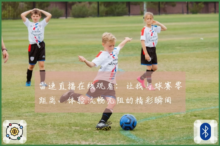 雷速直播在线观看：让我与球赛零距离，体验流畅无阻的精彩瞬间