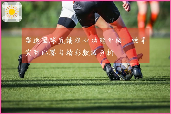 雷速篮球直播核心功能介绍：畅享实时比赛与精彩数据分析