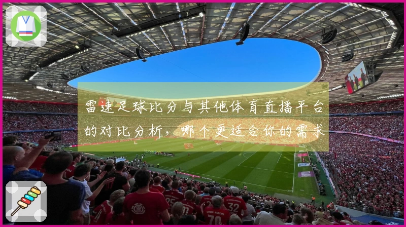 雷速足球比分与其他体育直播平台的对比分析，哪个更适合你的需求？
